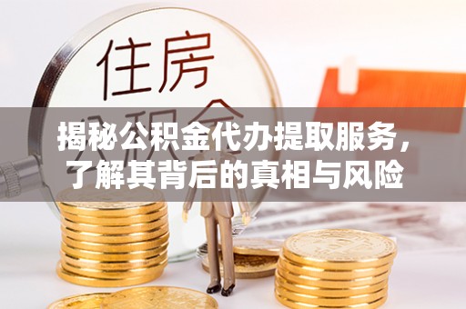云阳揭秘公积金代办提取服务，了解其背后的真相与风险