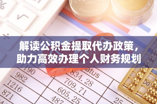 云阳解读公积金提取代办政策，助力高效办理个人财务规划