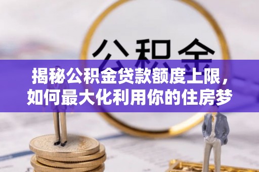 云阳揭秘公积金贷款额度上限，如何最大化利用你的住房梦想资金？