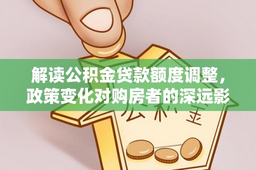 云阳解读公积金贷款额度调整，政策变化对购房者的深远影响