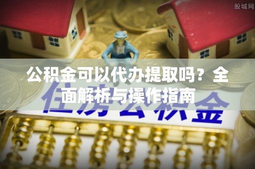 云阳公积金可以代办提取吗？全面解析与操作指南