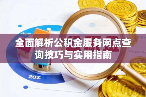 云阳全面解析公积金服务网点查询技巧与实用指南