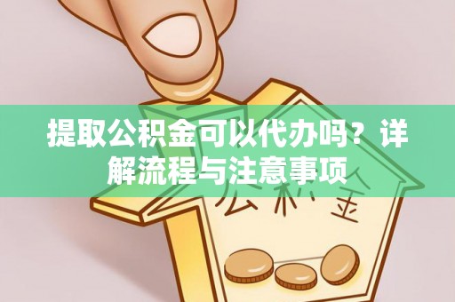 云阳提取公积金可以代办吗？详解流程与注意事项