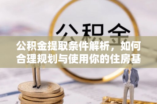 云阳公积金提取条件解析，如何合理规划与使用你的住房基金