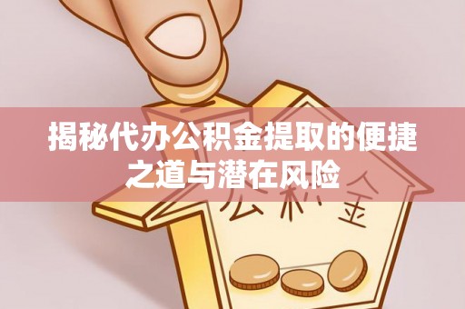 云阳揭秘代办公积金提取的便捷之道与潜在风险