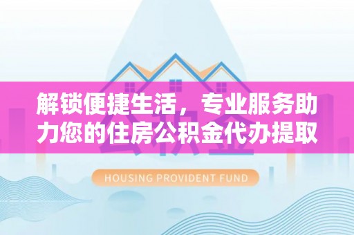 云阳解锁便捷生活，专业服务助力您的住房公积金代办提取