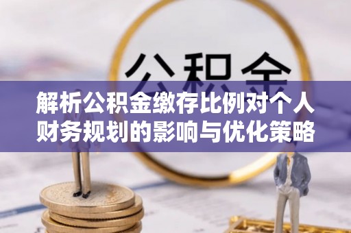 云阳解析公积金缴存比例对个人财务规划的影响与优化策略