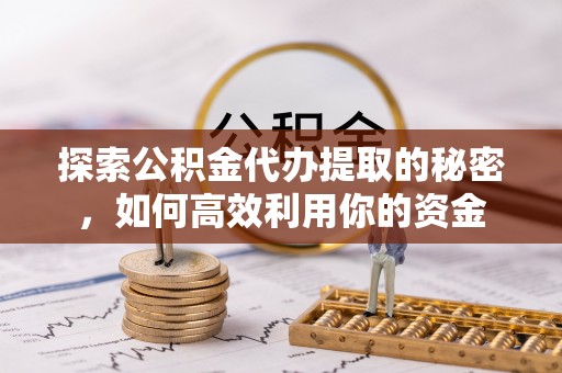 云阳探索公积金代办提取的秘密，如何高效利用你的资金