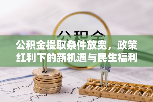 云阳公积金提取条件放宽，政策红利下的新机遇与民生福利