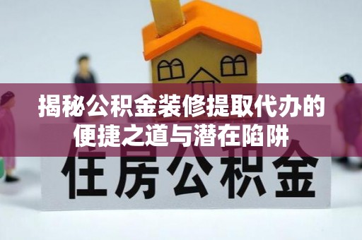 云阳揭秘公积金装修提取代办的便捷之道与潜在陷阱