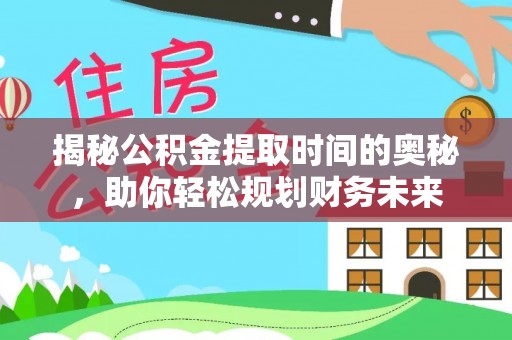 云阳揭秘公积金提取时间的奥秘，助你轻松规划财务未来
