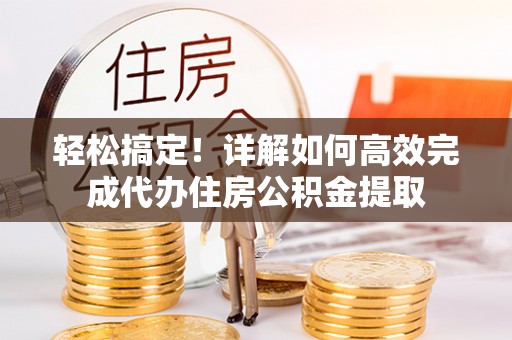 云阳轻松搞定！详解如何高效完成代办住房公积金提取