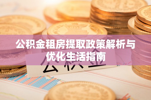 云阳公积金租房提取政策解析与优化生活指南
