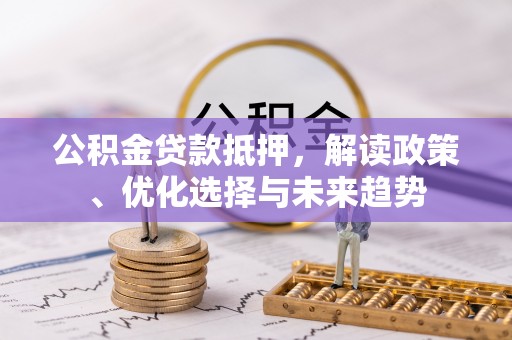 云阳公积金贷款抵押，解读政策、优化选择与未来趋势