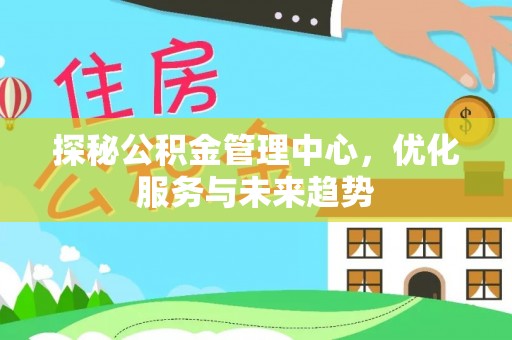 云阳探秘公积金管理中心，优化服务与未来趋势