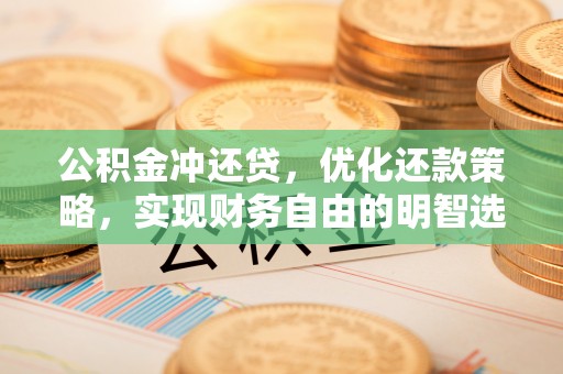 云阳公积金冲还贷，优化还款策略，实现财务自由的明智选择