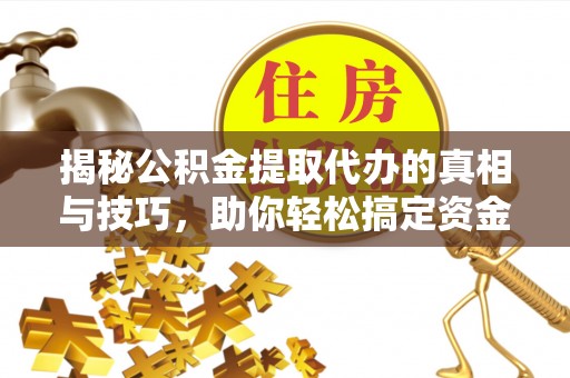 云阳揭秘公积金提取代办的真相与技巧，助你轻松搞定资金流动问题