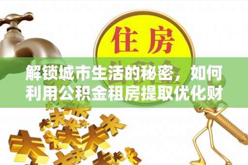 云阳解锁城市生活的秘密，如何利用公积金租房提取优化财务规划