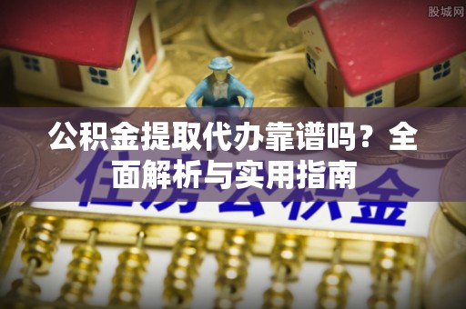 云阳公积金提取代办靠谱吗？全面解析与实用指南