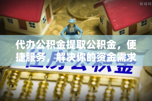 云阳代办公积金提取公积金，便捷服务，解决你的资金需求