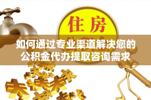 云阳如何通过专业渠道解决您的公积金代办提取咨询需求
