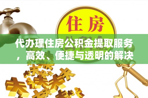 云阳代办理住房公积金提取服务，高效、便捷与透明的解决方案
