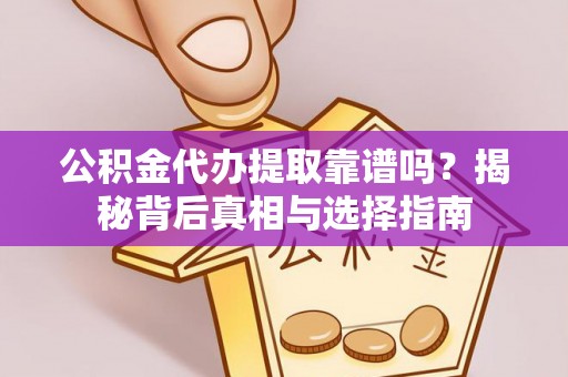 云阳公积金代办提取靠谱吗？揭秘背后真相与选择指南