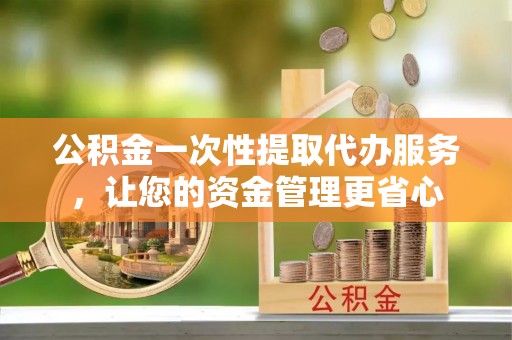 云阳公积金一次性提取代办服务，让您的资金管理更省心