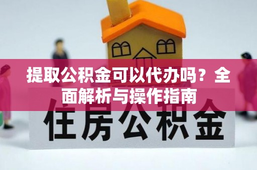 云阳提取公积金可以代办吗？全面解析与操作指南