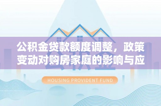 云阳公积金贷款额度调整，政策变动对购房家庭的影响与应对策略