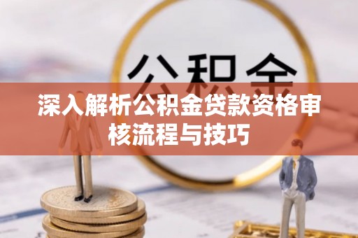 云阳深入解析公积金贷款资格审核流程与技巧
