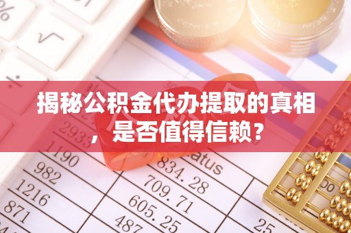 云阳揭秘公积金代办提取的真相，是否值得信赖？