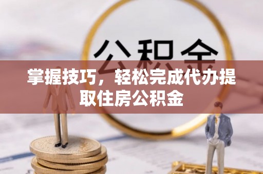 云阳掌握技巧，轻松完成代办提取住房公积金