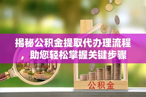 云阳揭秘公积金提取代办理流程，助您轻松掌握关键步骤