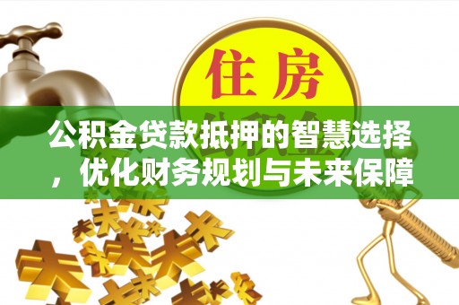 云阳公积金贷款抵押的智慧选择，优化财务规划与未来保障
