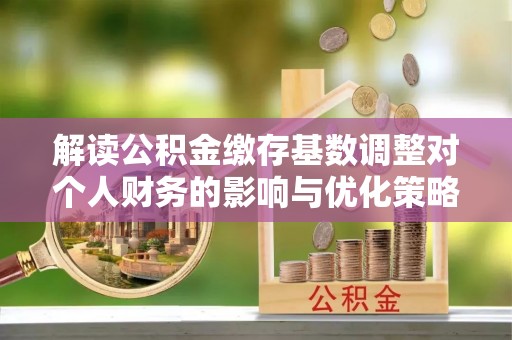 云阳解读公积金缴存基数调整对个人财务的影响与优化策略