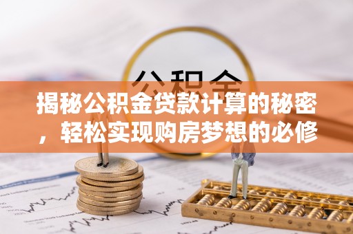 云阳揭秘公积金贷款计算的秘密，轻松实现购房梦想的必修课