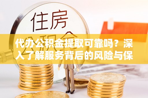 云阳代办公积金提取可靠吗？深入了解服务背后的风险与保障