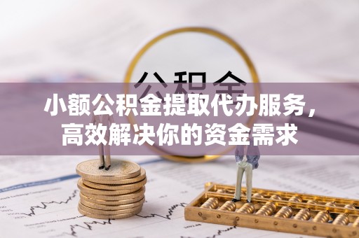 云阳小额公积金提取代办服务，高效解决你的资金需求
