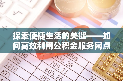 云阳探索便捷生活的关键——如何高效利用公积金服务网点查询功能