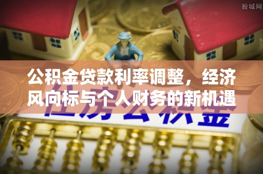 云阳公积金贷款利率调整，经济风向标与个人财务的新机遇