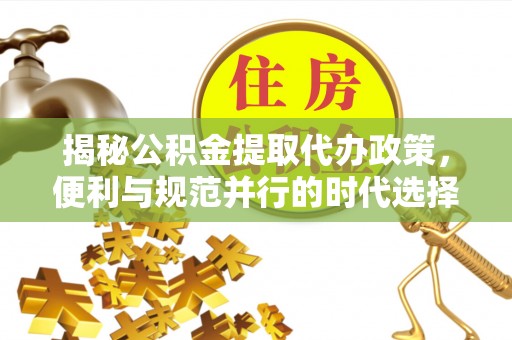 云阳揭秘公积金提取代办政策，便利与规范并行的时代选择
