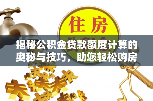 云阳揭秘公积金贷款额度计算的奥秘与技巧，助您轻松购房