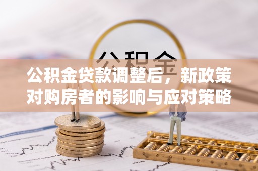 云阳公积金贷款调整后，新政策对购房者的影响与应对策略