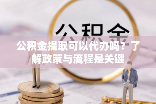 云阳公积金提取可以代办吗？了解政策与流程是关键
