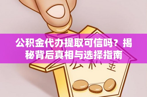 云阳公积金代办提取可信吗？揭秘背后真相与选择指南