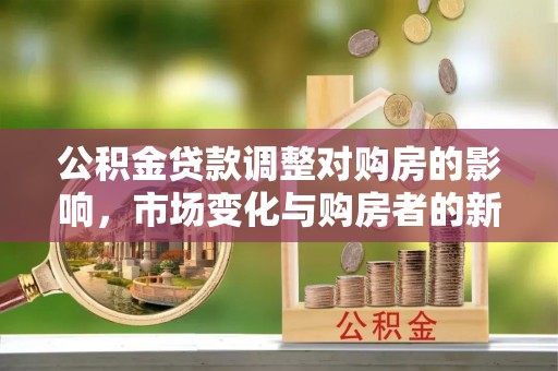云阳公积金贷款调整对购房的影响，市场变化与购房者的新选择