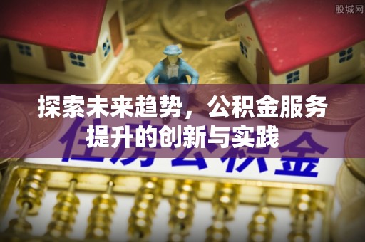 云阳探索未来趋势，公积金服务提升的创新与实践