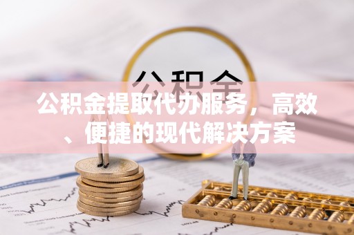 云阳公积金提取代办服务，高效、便捷的现代解决方案
