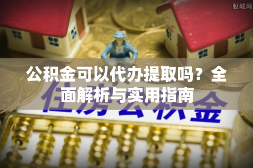 云阳公积金可以代办提取吗？全面解析与实用指南